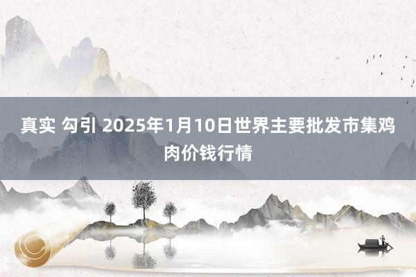 真实 勾引 2025年1月10日世界主要批发市集鸡肉价钱行情