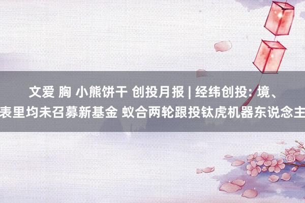 文爱 胸 小熊饼干 创投月报 | 经纬创投: 境、表里均未召募新基金 蚁合两轮跟投钛虎机器东说念主