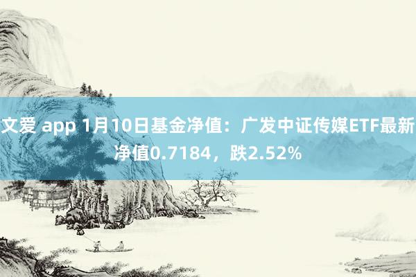 文爱 app 1月10日基金净值：广发中证传媒ETF最新净值0.7184，跌2.52%