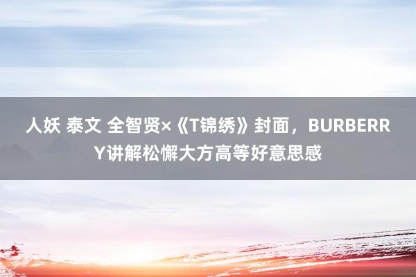 人妖 泰文 全智贤×《T锦绣》封面，BURBERRY讲解松懈大方高等好意思感