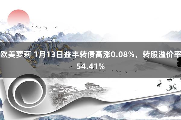 欧美萝莉 1月13日益丰转债高涨0.08%，转股溢价率54.41%