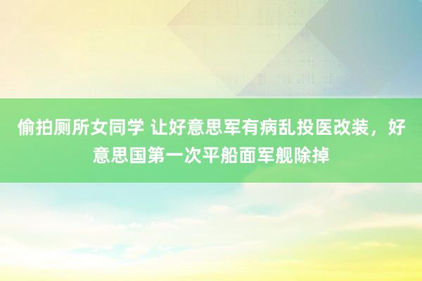 偷拍厕所女同学 让好意思军有病乱投医改装，好意思国第一次平船面军舰除掉