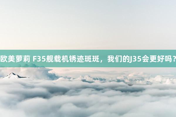 欧美萝莉 F35舰载机锈迹斑斑，我们的J35会更好吗？