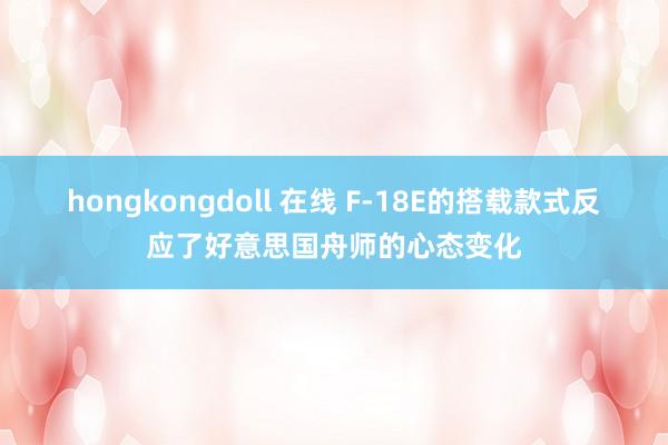 hongkongdoll 在线 F-18E的搭载款式反应了好意思国舟师的心态变化