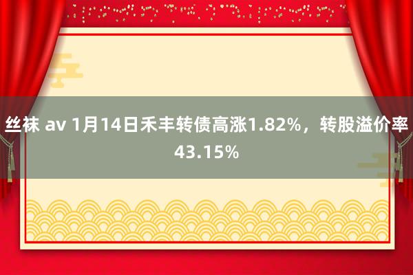 丝袜 av 1月14日禾丰转债高涨1.82%，转股溢价率43.15%