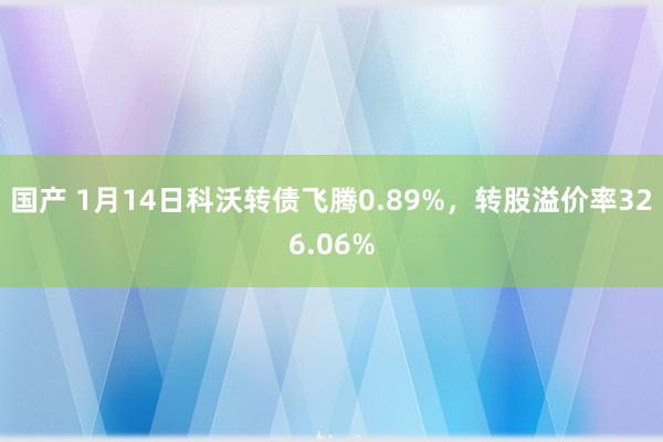 国产 1月14日科沃转债飞腾0.89%，转股溢价率326.06%