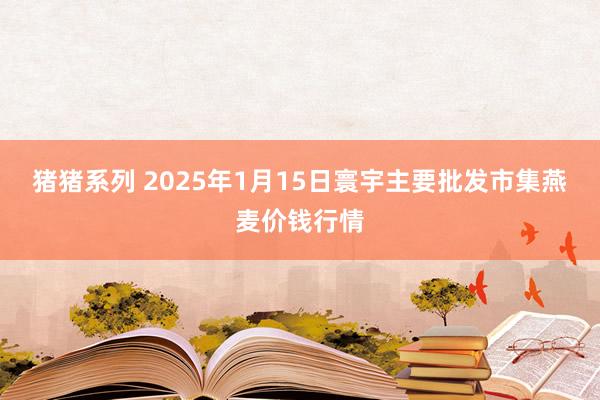 猪猪系列 2025年1月15日寰宇主要批发市集燕麦价钱行情