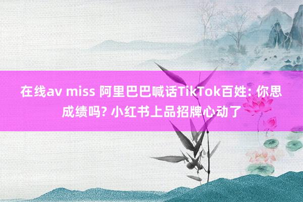 在线av miss 阿里巴巴喊话TikTok百姓: 你思成绩吗? 小红书上品招牌心动了