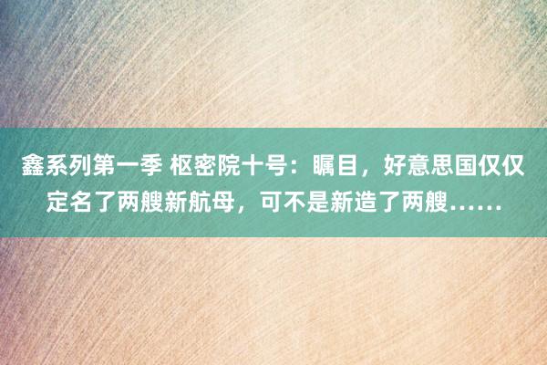 鑫系列第一季 枢密院十号：瞩目，好意思国仅仅定名了两艘新航母，可不是新造了两艘……