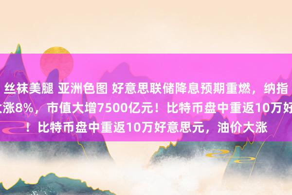 丝袜美腿 亚洲色图 好意思联储降息预期重燃，纳指涨2.4%！特斯拉大涨8%，市值大增7500亿元！比特币盘中重返10万好意思元，油价大涨