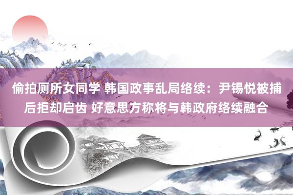 偷拍厕所女同学 韩国政事乱局络续：尹锡悦被捕后拒却启齿 好意思方称将与韩政府络续融合