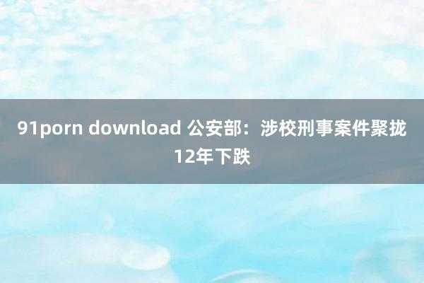 91porn download 公安部：涉校刑事案件聚拢12年下跌