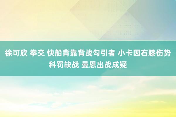 徐可欣 拳交 快船背靠背战勾引者 小卡因右膝伤势科罚缺战 曼恩出战成疑