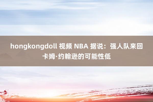 hongkongdoll 视频 NBA 据说：强人队来回卡姆·约翰逊的可能性低