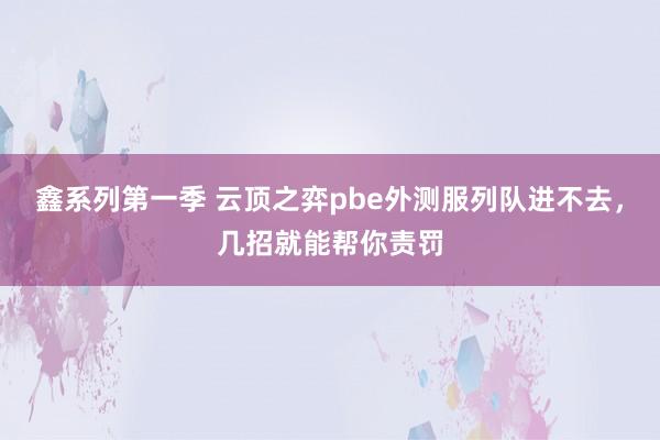 鑫系列第一季 云顶之弈pbe外测服列队进不去，几招就能帮你责罚